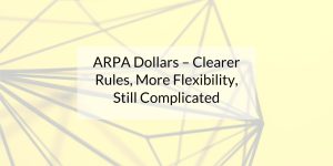ARPA Dollars – Clearer Rules, More Flexibility, Still Complicated